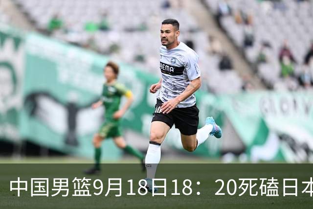 中国男篮9月18日18：20死磕日本！3锋线倒下外线必须掐死，朱俊龙、赵嘉义、李弘权全不打，黑川虎彻这点防不住就麻烦