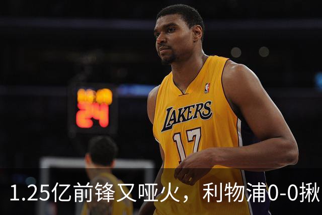 1.25亿前锋又哑火，利物浦0-0揪出大问题：全场拉边不进球